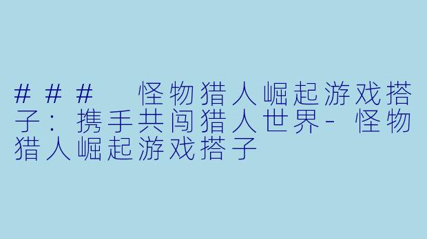 ### 怪物猎人崛起游戏搭子：携手共闯猎人世界-怪物猎人崛起游戏搭子