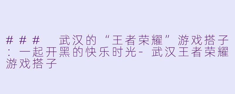 ### 武汉的“王者荣耀”游戏搭子:一起开黑的快乐时光