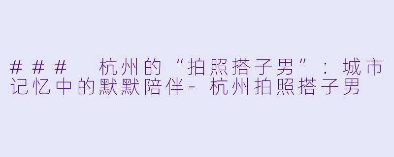 ### 杭州的“拍照搭子男”:城市记忆中的默默陪伴