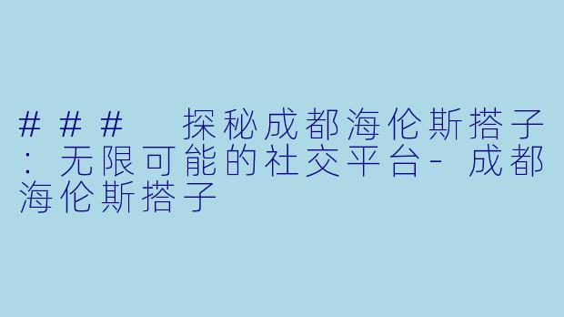 ### 探秘成都海伦斯搭子：无限可能的社交平台-成都海伦斯搭子