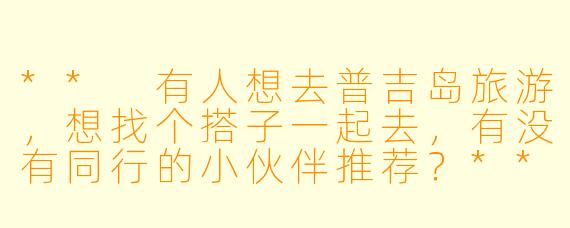 ** 有人想去普吉岛旅游，想找个搭子一起去，有没有同行的小伙伴推荐？**