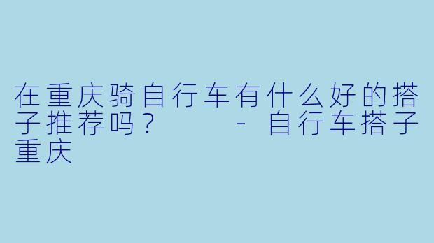 在重庆骑自行车有什么好的搭子推荐吗？  