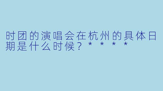 时团的演唱会在杭州的具体日期是什么时候？****