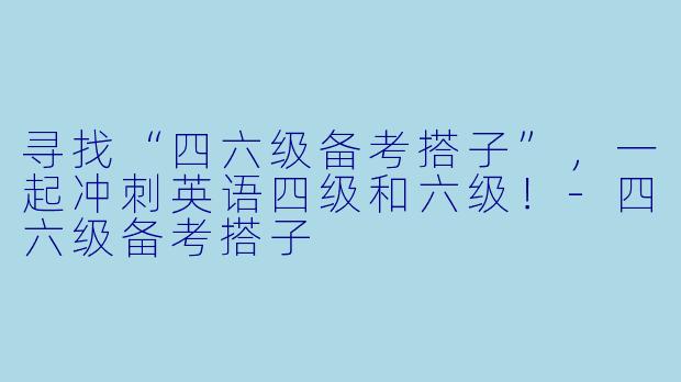 寻找“四六级备考搭子”,一起冲刺英语四级和六级!