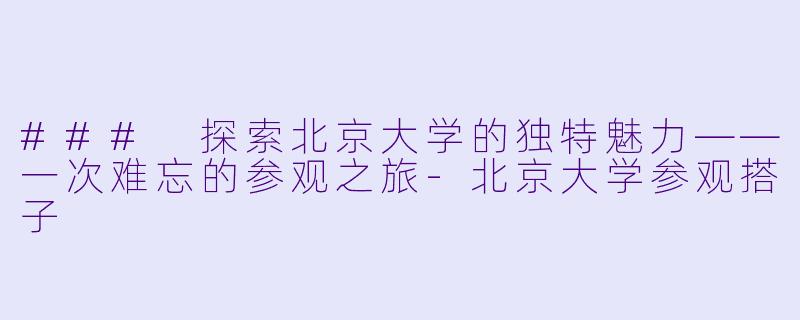 ### 探索北京大学的独特魅力——一次难忘的参观之旅