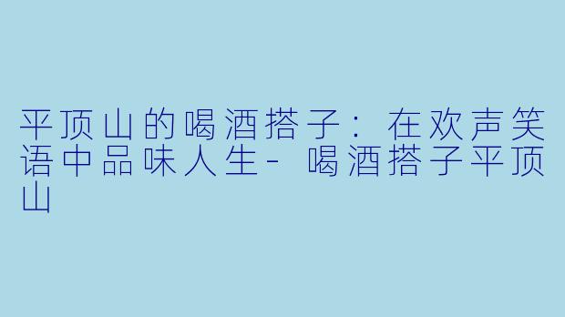 平顶山的喝酒搭子:在欢声笑语中品味人生