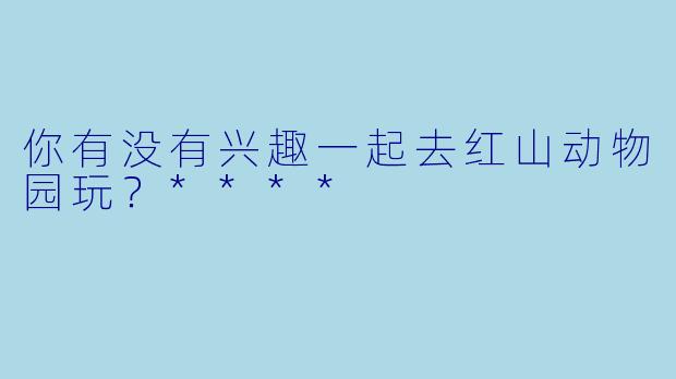 你有没有兴趣一起去红山动物园玩？****