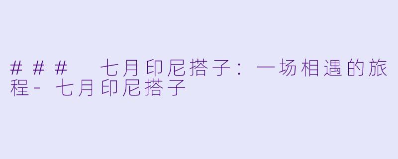 ### 七月印尼搭子：一场相遇的旅程-七月印尼搭子