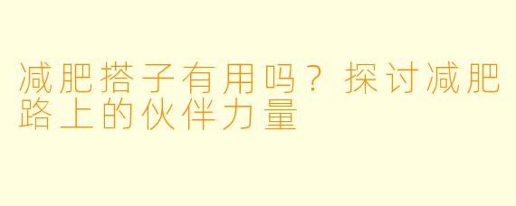 减肥搭子有用吗？探讨减肥路上的伙伴力量