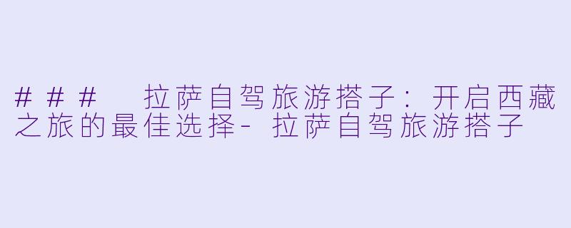 ### 拉萨自驾旅游搭子：开启西藏之旅的最佳选择-拉萨自驾旅游搭子