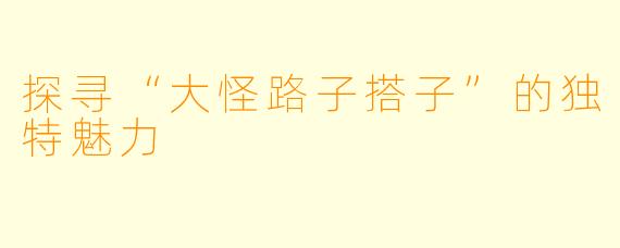 探寻“大怪路子搭子”的独特魅力