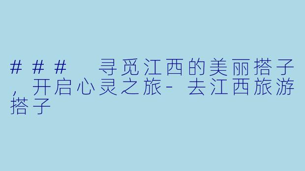 ### 寻觅江西的美丽搭子，开启心灵之旅-去江西旅游搭子