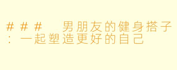 ### 男朋友的健身搭子：一起塑造更好的自己