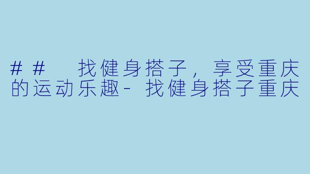 ## 找健身搭子，享受重庆的运动乐趣-找健身搭子重庆