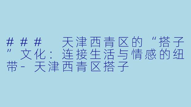 ### 天津西青区的“搭子”文化：连接生活与情感的纽带-天津西青区搭子