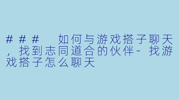 ### 如何与游戏搭子聊天,找到志同道合的伙伴
