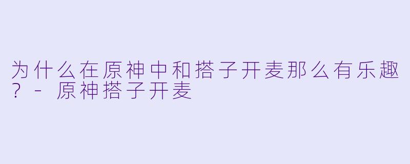 为什么在原神中和搭子开麦那么有乐趣？