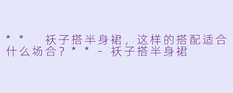 ** 袄子搭半身裙，这样的搭配适合什么场合？**-袄子搭半身裙