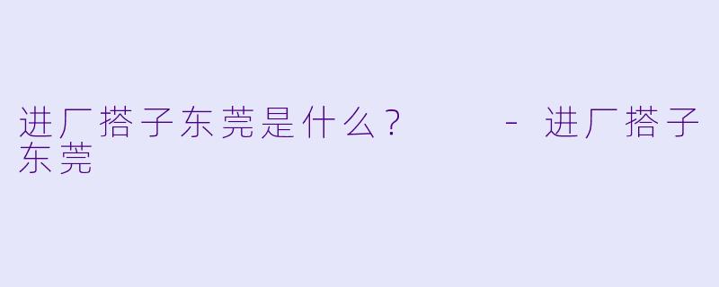 进厂搭子东莞是什么？  
