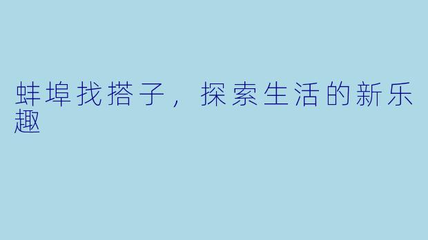 蚌埠找搭子，探索生活的新乐趣