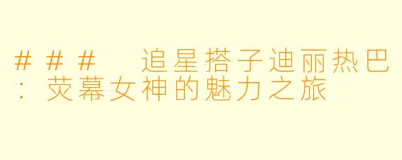 ### 追星搭子迪丽热巴:荧幕女神的魅力之旅