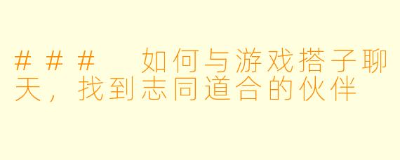 ### 如何与游戏搭子聊天，找到志同道合的伙伴