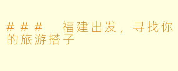 ### 福建出发，寻找你的旅游搭子