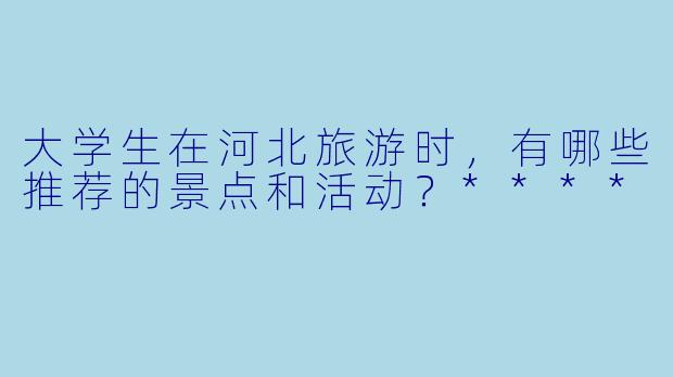 大学生在河北旅游时,有哪些推荐的景点和活动?****