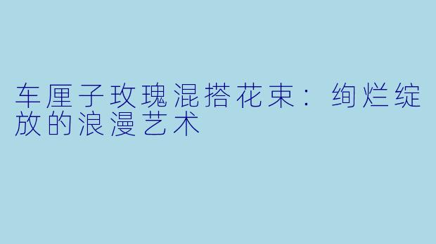 车厘子玫瑰混搭花束：绚烂绽放的浪漫艺术