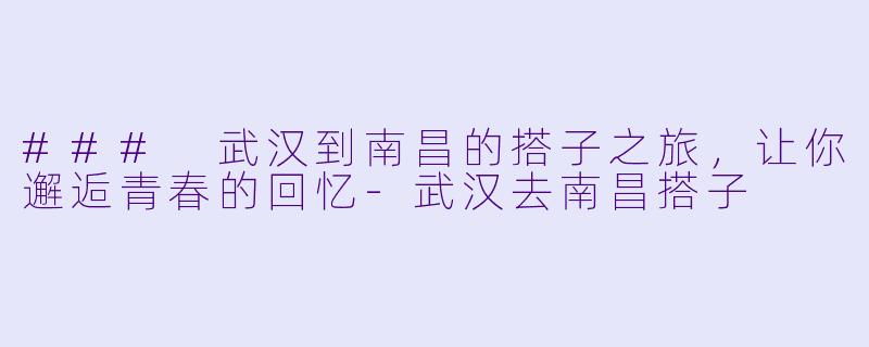 ### 武汉到南昌的搭子之旅，让你邂逅青春的回忆-武汉去南昌搭子