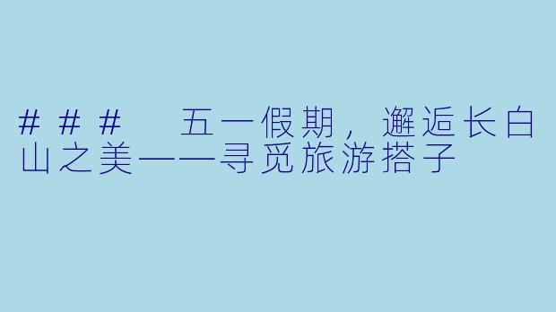 ### 五一假期，邂逅长白山之美——寻觅旅游搭子