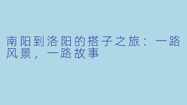 南阳到洛阳的搭子之旅:一路风景,一路故事