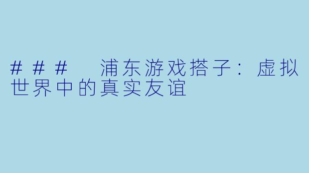 ### 浦东游戏搭子:虚拟世界中的真实友谊