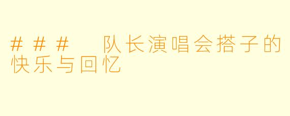 ### 队长演唱会搭子的快乐与回忆