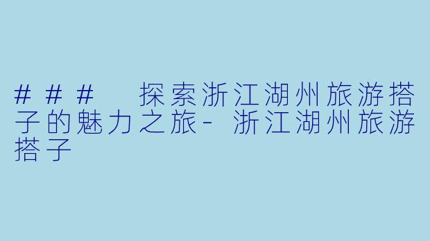 ### 探索浙江湖州旅游搭子的魅力之旅-浙江湖州旅游搭子