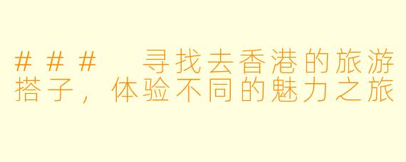 ### 寻找去香港的旅游搭子，体验不同的魅力之旅