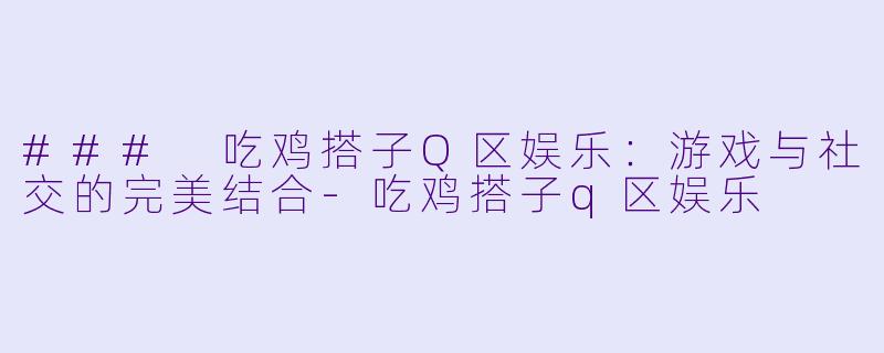 ### 吃鸡搭子Q区娱乐：游戏与社交的完美结合-吃鸡搭子q区娱乐