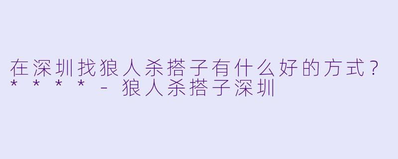 在深圳找狼人杀搭子有什么好的方式?****