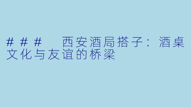### 西安酒局搭子：酒桌文化与友谊的桥梁