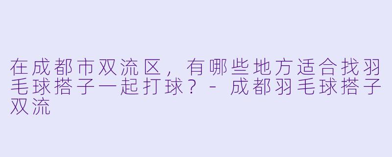 在成都市双流区，有哪些地方适合找羽毛球搭子一起打球？