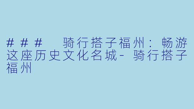 ### 骑行搭子福州：畅游这座历史文化名城-骑行搭子福州