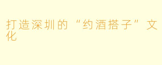 打造深圳的“约酒搭子”文化