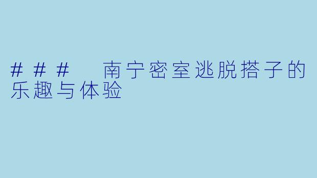 ### 南宁密室逃脱搭子的乐趣与体验