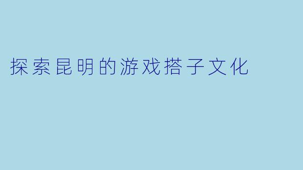 探索昆明的游戏搭子文化