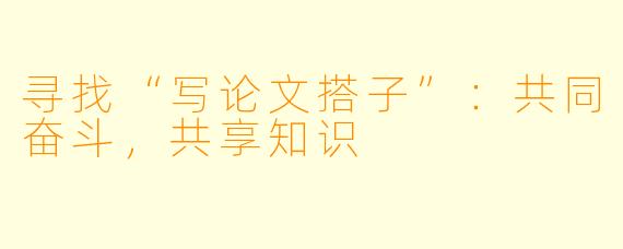 寻找“写论文搭子”:共同奋斗,共享知识