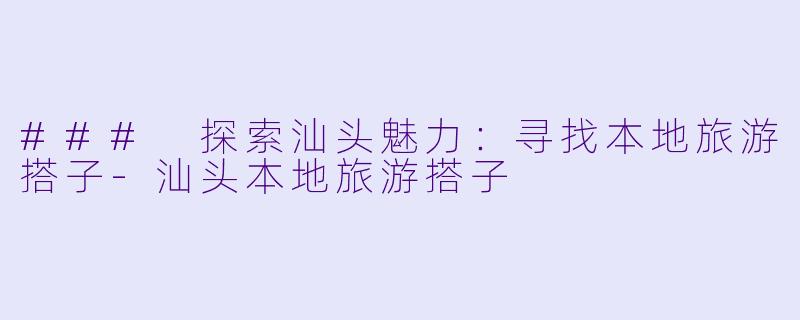 ### 探索汕头魅力:寻找本地旅游搭子