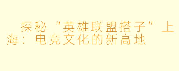  探秘“英雄联盟搭子”上海：电竞文化的新高地