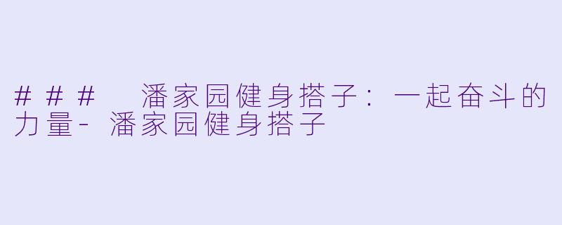 ### 潘家园健身搭子：一起奋斗的力量-潘家园健身搭子