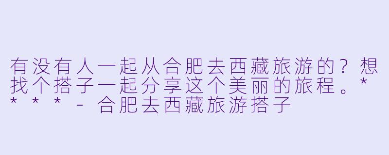 有没有人一起从合肥去西藏旅游的?想找个搭子一起分享这个美丽的旅程。****