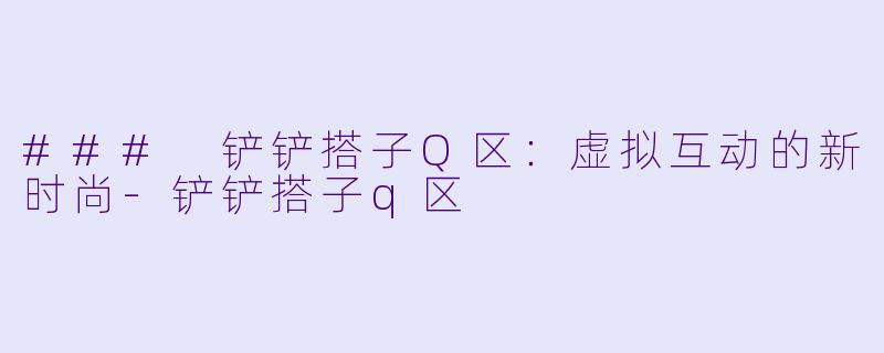 ### 铲铲搭子Q区:虚拟互动的新时尚